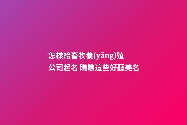 怎樣給畜牧養(yǎng)殖公司起名 瞧瞧這些好聽美名-第1張-公司起名-玄機派